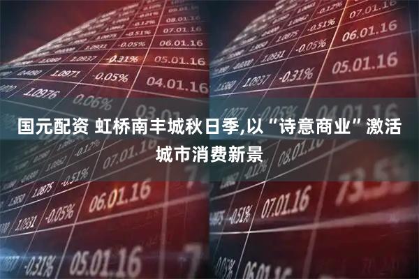国元配资 虹桥南丰城秋日季,以“诗意商业”激活城市消费新景