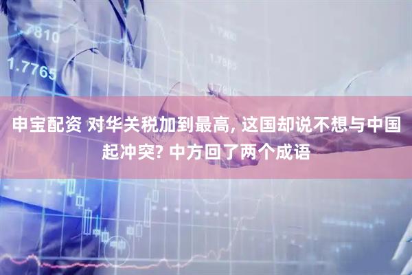 申宝配资 对华关税加到最高, 这国却说不想与中国起冲突? 中方回了两个成语