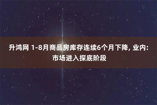 升鸿网 1-8月商品房库存连续6个月下降, 业内: 市场进入探底阶段