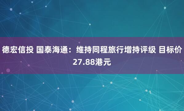 德宏信投 国泰海通：维持同程旅行增持评级 目标价27.88港元