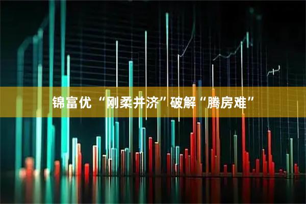 锦富优 “刚柔并济”破解“腾房难”
