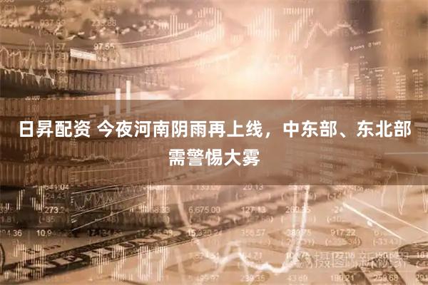 日昇配资 今夜河南阴雨再上线，中东部、东北部需警惕大雾
