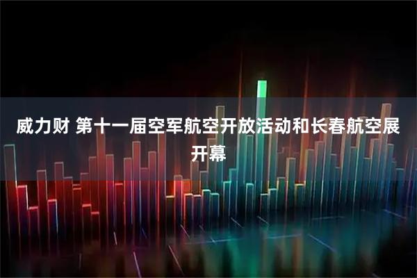 威力财 第十一届空军航空开放活动和长春航空展开幕