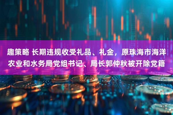 趣策略 长期违规收受礼品、礼金，原珠海市海洋农业和水务局党组书记、局长郭仲秋被开除党籍