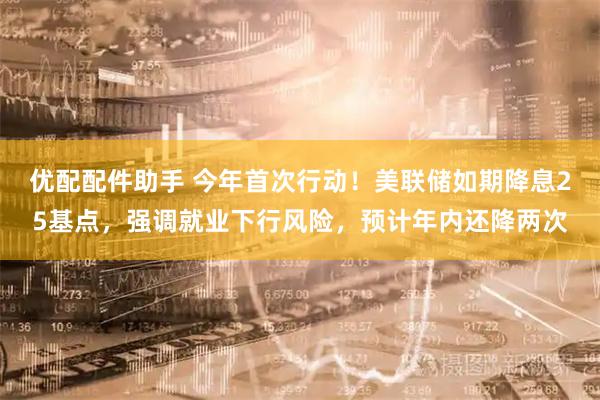 优配配件助手 今年首次行动！美联储如期降息25基点，强调就业下行风险，预计年内还降两次