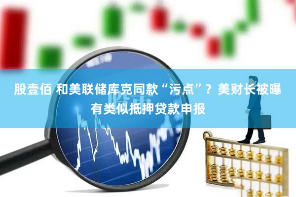 股壹佰 和美联储库克同款“污点”？美财长被曝有类似抵押贷款申报