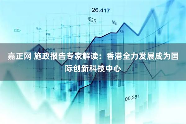 嘉正网 施政报告专家解读：香港全力发展成为国际创新科技中心