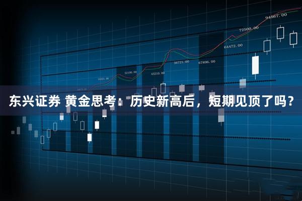 东兴证券 黄金思考：历史新高后，短期见顶了吗？