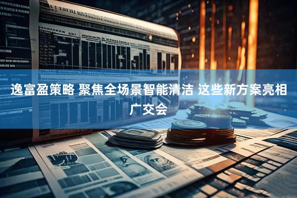 逸富盈策略 聚焦全场景智能清洁 这些新方案亮相广交会