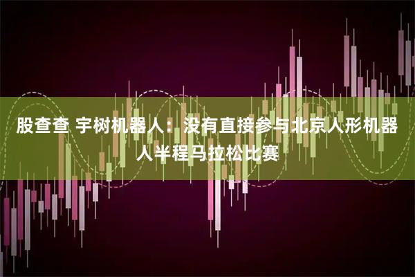 股查查 宇树机器人：没有直接参与北京人形机器人半程马拉松比赛