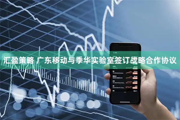 汇盈策略 广东移动与季华实验室签订战略合作协议