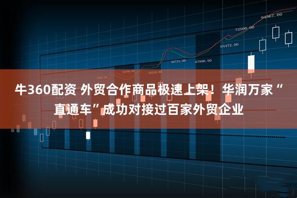 牛360配资 外贸合作商品极速上架！华润万家“直通车”成功对接过百家外贸企业