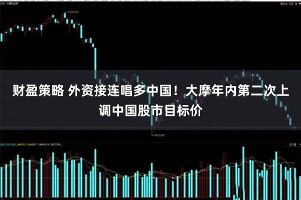 财盈策略 外资接连唱多中国！大摩年内第二次上调中国股市目标价