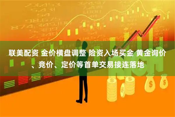 联美配资 金价横盘调整 险资入场买金 黄金询价、竞价、定价等首单交易接连落地