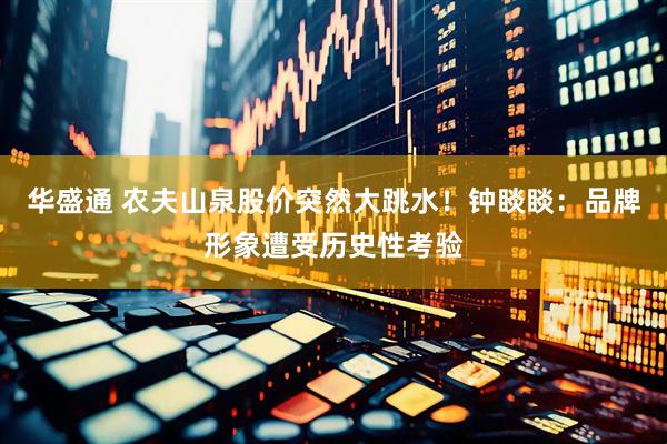 华盛通 农夫山泉股价突然大跳水！钟睒睒：品牌形象遭受历史性考验