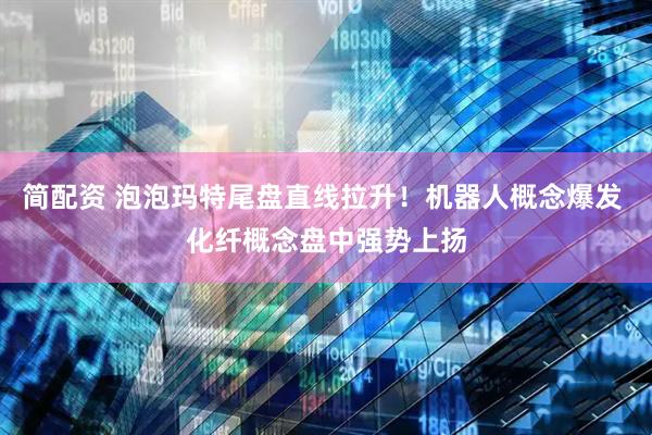 简配资 泡泡玛特尾盘直线拉升！机器人概念爆发 化纤概念盘中强势上扬