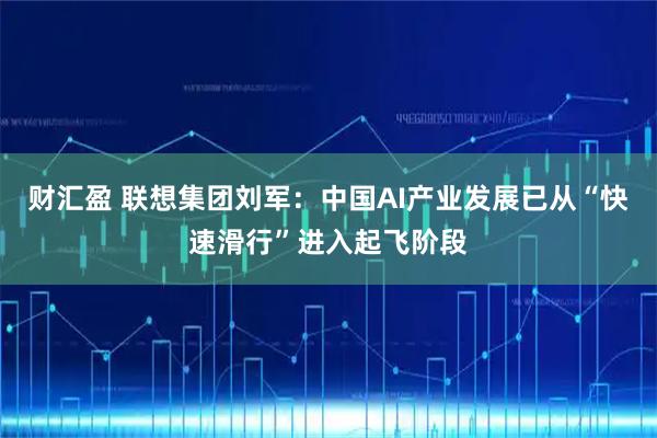 财汇盈 联想集团刘军：中国AI产业发展已从“快速滑行”进入起飞阶段