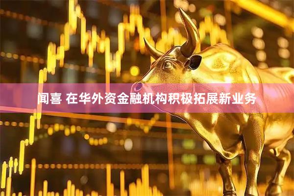闻喜 在华外资金融机构积极拓展新业务