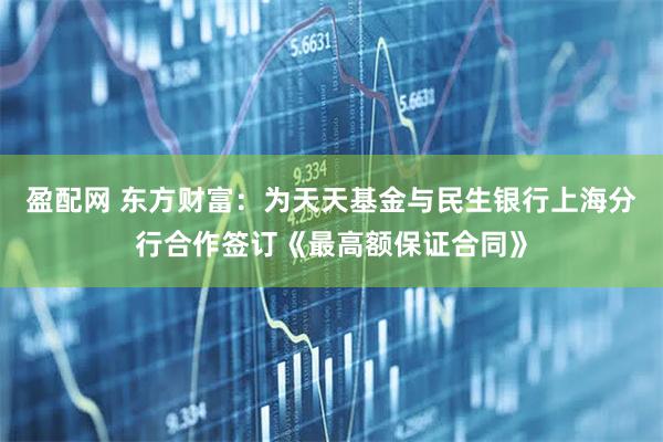 盈配网 东方财富：为天天基金与民生银行上海分行合作签订《最高额保证合同》