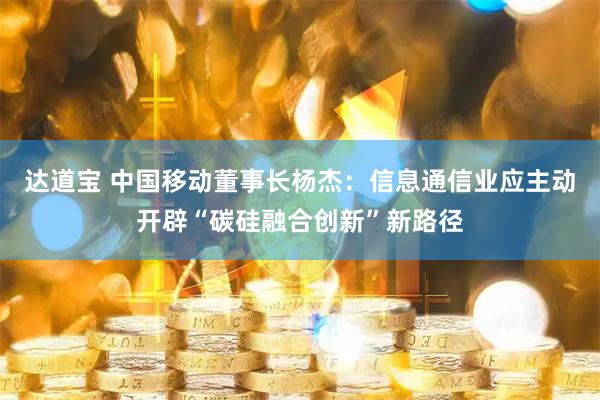 达道宝 中国移动董事长杨杰：信息通信业应主动开辟“碳硅融合创新”新路径