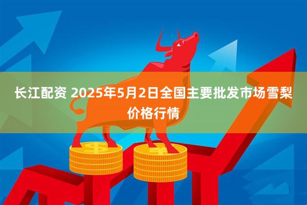长江配资 2025年5月2日全国主要批发市场雪梨价格行情