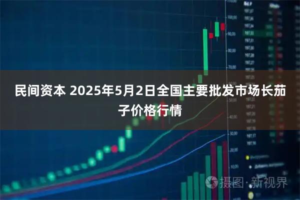 民间资本 2025年5月2日全国主要批发市场长茄子价格行情
