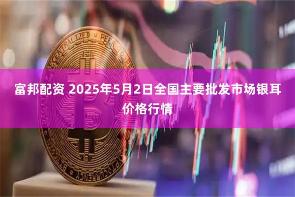富邦配资 2025年5月2日全国主要批发市场银耳价格行情
