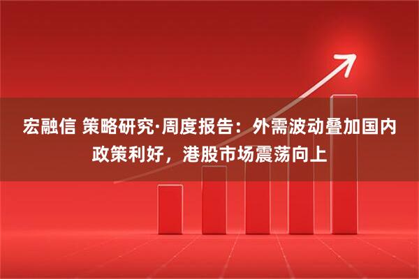宏融信 策略研究·周度报告：外需波动叠加国内政策利好，港股市场震荡向上