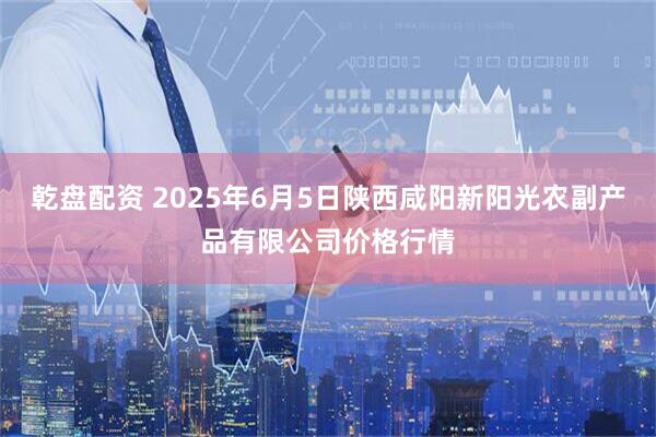 乾盘配资 2025年6月5日陕西咸阳新阳光农副产品有限公司价格行情