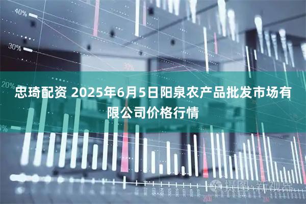 忠琦配资 2025年6月5日阳泉农产品批发市场有限公司价格行情