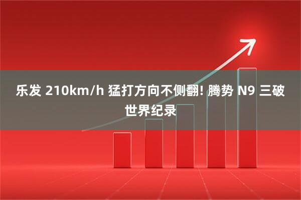 乐发 210km/h 猛打方向不侧翻! 腾势 N9 三破世界纪录