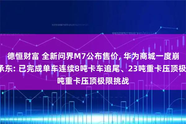 德恒财富 全新问界M7公布售价, 华为商城一度崩溃, 余承东: 已完成单车连续8吨卡车追尾、23吨重卡压顶极限挑战