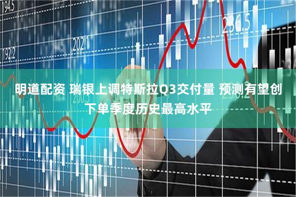 明道配资 瑞银上调特斯拉Q3交付量 预测有望创下单季度历史最高水平