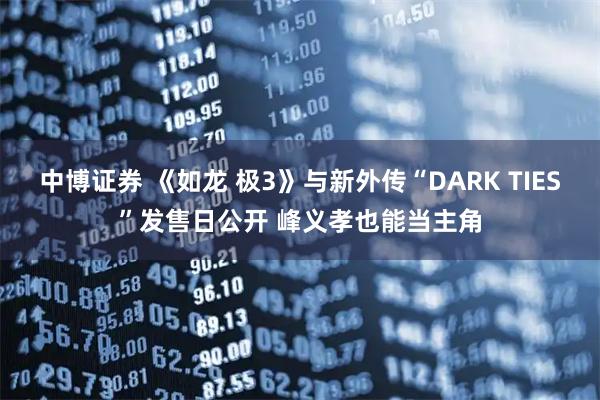 中博证券 《如龙 极3》与新外传“DARK TIES”发售日公开 峰义孝也能当主角