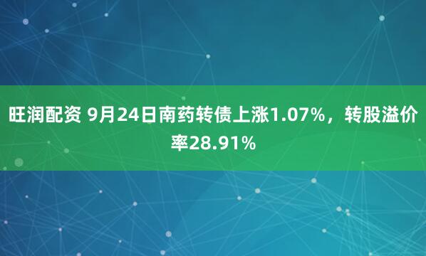 旺润配资 9月24日南药转债上涨1.07%，转股溢价率28.91%