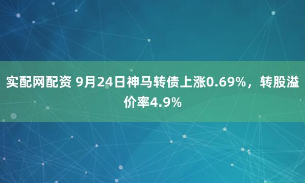 实配网配资 9月24日神马转债上涨0.69%，转股溢价率4.9%
