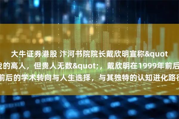 大牛证券港股 汴河书院院长戴欣明宣称&quot;这辈子没有人做过我的高人，但贵人无数&quot;，戴欣明在1999年前后的学术转向与人生选择，与其独特的认知进化路径和实践哲学密切相关