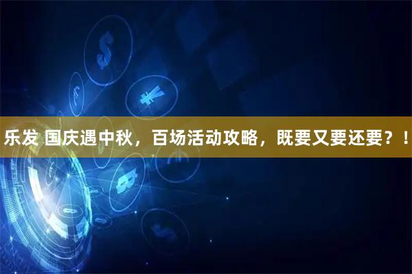 乐发 国庆遇中秋，百场活动攻略，既要又要还要？！