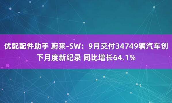 优配配件助手 蔚来-SW：9月交付34749辆汽车创下月度新纪录 同比增长64.1%