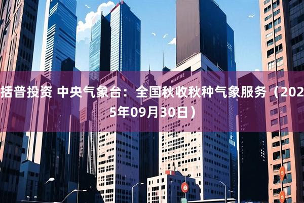 括普投资 中央气象台：全国秋收秋种气象服务（2025年09月30日）