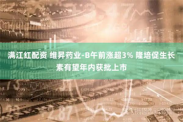 满江红配资 维昇药业-B午前涨超3% 隆培促生长素有望年内获批上市