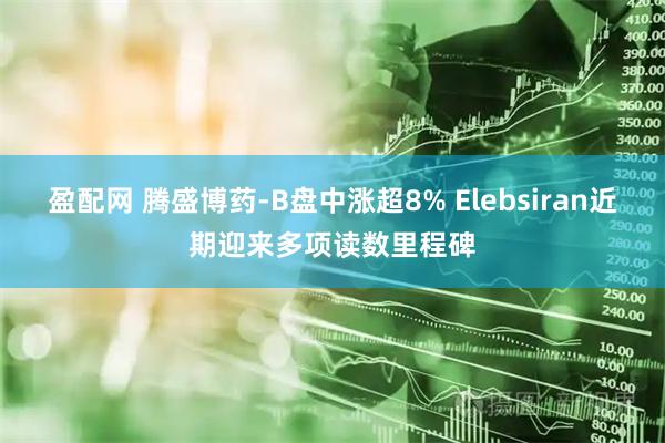 盈配网 腾盛博药-B盘中涨超8% Elebsiran近期迎来多项读数里程碑