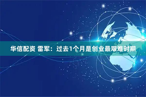 华信配资 雷军：过去1个月是创业最艰难时期