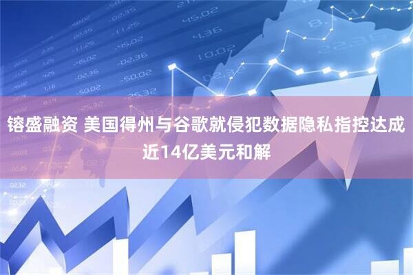 镕盛融资 美国得州与谷歌就侵犯数据隐私指控达成近14亿美元和解