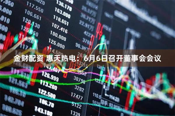 金财配资 惠天热电：6月6日召开董事会会议