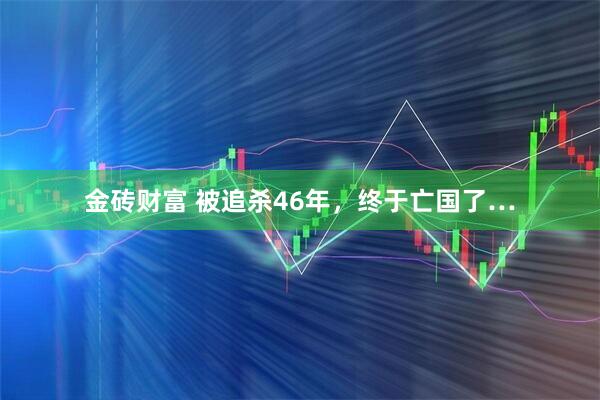 金砖财富 被追杀46年,终于亡国了…