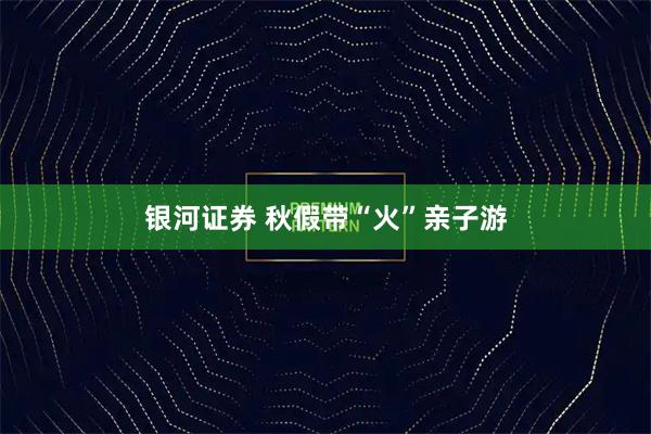 银河证券 秋假带“火”亲子游