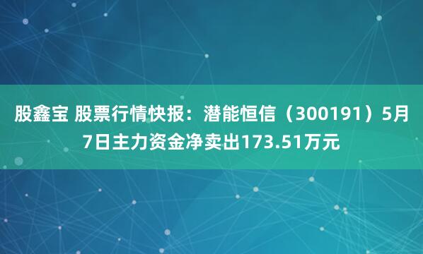 股鑫宝 股票行情快报:潜能恒信(300191)5月7日主力资金净卖出173.51万元