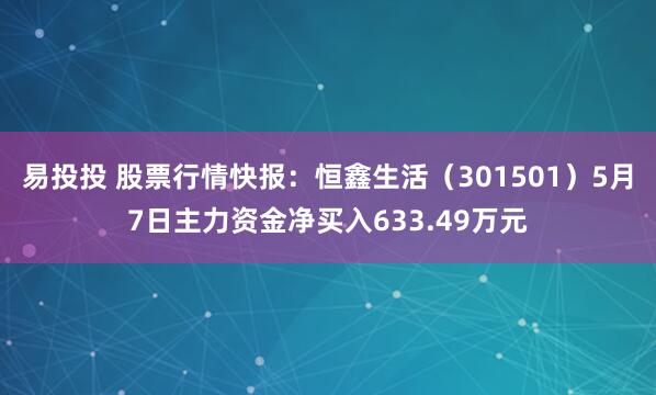 易投投 股票行情快报：恒鑫生活（301501）5月7日主力资金净买入633.49万元