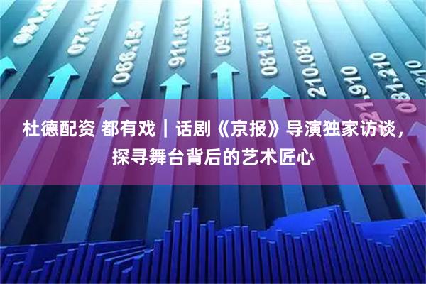 杜德配资 都有戏｜话剧《京报》导演独家访谈，探寻舞台背后的艺术匠心